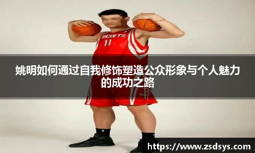 姚明如何通过自我修饰塑造公众形象与个人魅力的成功之路