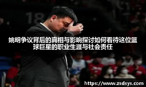 姚明争议背后的真相与影响探讨如何看待这位篮球巨星的职业生涯与社会责任