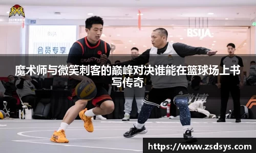 魔术师与微笑刺客的巅峰对决谁能在篮球场上书写传奇