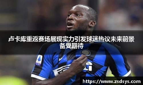 卢卡库重返赛场展现实力引发球迷热议未来前景备受期待