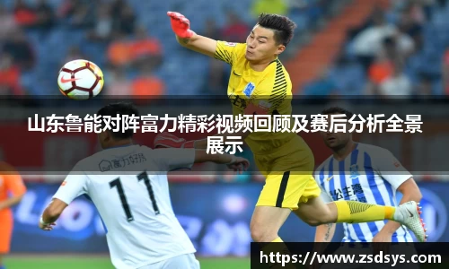山东鲁能对阵富力精彩视频回顾及赛后分析全景展示