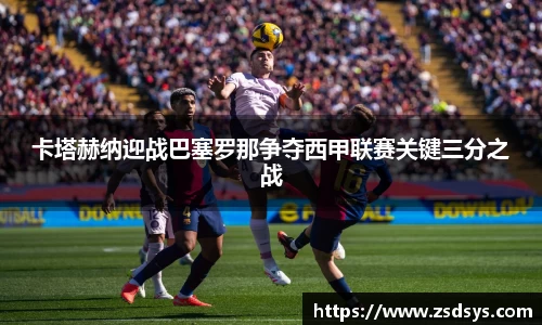 卡塔赫纳迎战巴塞罗那争夺西甲联赛关键三分之战